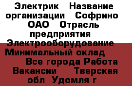 Электрик › Название организации ­ Софрино, ОАО › Отрасль предприятия ­ Электрооборудование › Минимальный оклад ­ 30 000 - Все города Работа » Вакансии   . Тверская обл.,Удомля г.